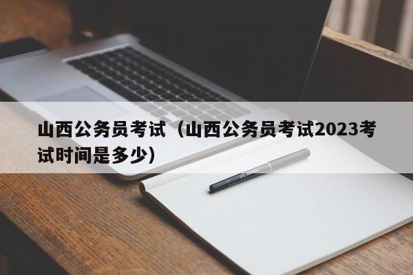 山西公务员考试（山西公务员考试2023考试时间是多少）