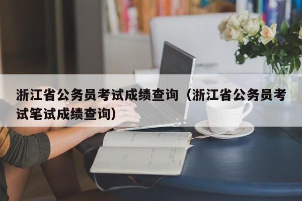 浙江省公务员考试成绩查询（浙江省公务员考试笔试成绩查询）