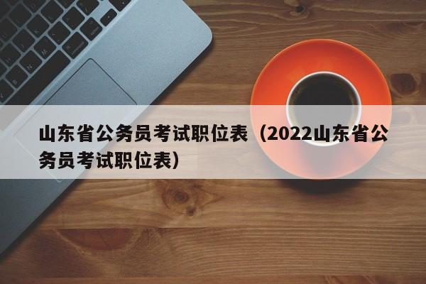 山东省公务员考试职位表（2022山东省公务员考试职位表）