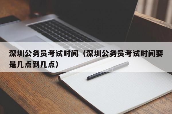 深圳公务员考试时间（深圳公务员考试时间要是几点到几点）