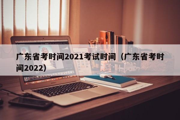 广东省考时间2021考试时间（广东省考时间2022）