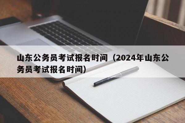 山东公务员考试报名时间（2024年山东公务员考试报名时间）