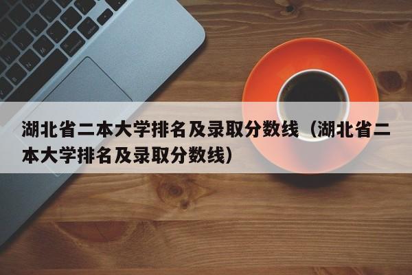 湖北省二本大学排名及录取分数线（湖北省二本大学排名及录取分数线）