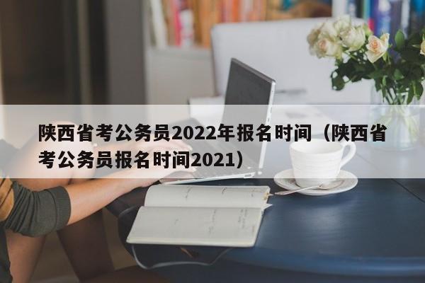 陕西省考公务员2022年报名时间（陕西省考公务员报名时间2021）