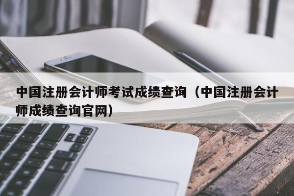 中国注册会计师考试成绩查询（中国注册会计师成绩查询官网）