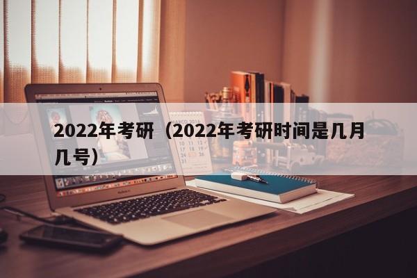 2022年考研（2022年考研时间是几月几号）