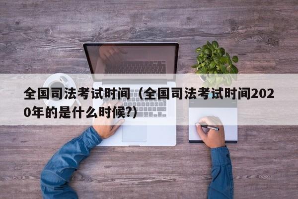 全国司法考试时间（全国司法考试时间2020年的是什么时候?）