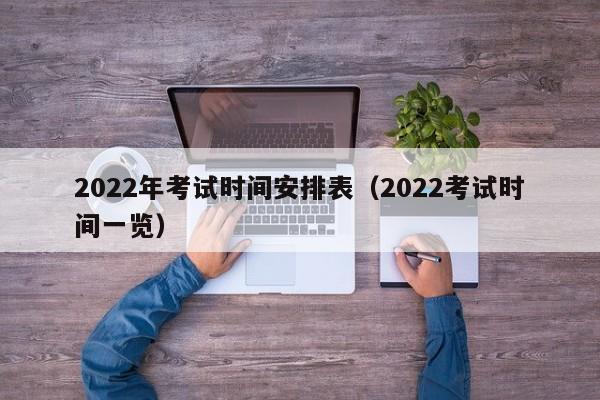 2022年考试时间安排表（2022考试时间一览）