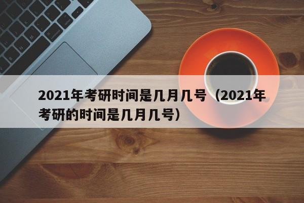 2021年考研时间是几月几号（2021年考研的时间是几月几号）