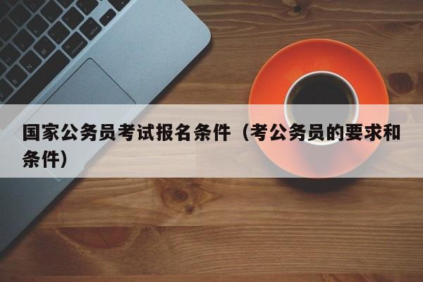 国家公务员考试报名条件（考公务员的要求和条件）