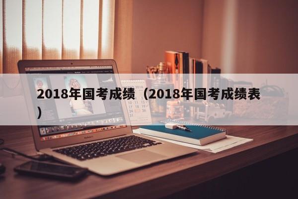 2018年国考成绩（2018年国考成绩表）