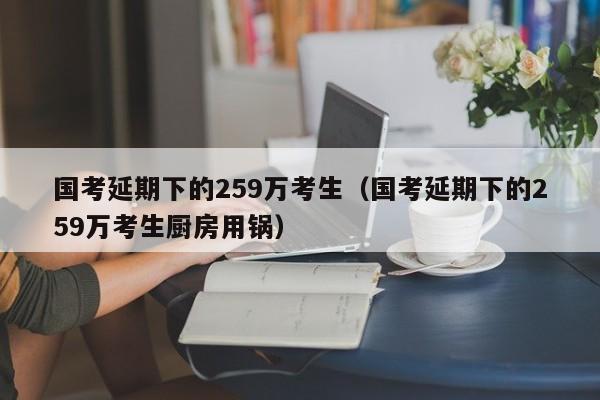 国考延期下的259万考生（国考延期下的259万考生厨房用锅）