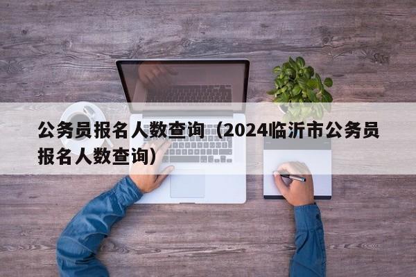 公务员报名人数查询（2024临沂市公务员报名人数查询）