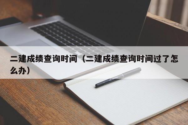 二建成绩查询时间（二建成绩查询时间过了怎么办）