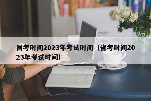 国考时间2023年考试时间（省考时间2023年考试时间）