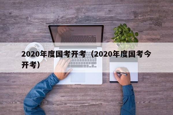 2020年度国考开考（2020年度国考今开考）