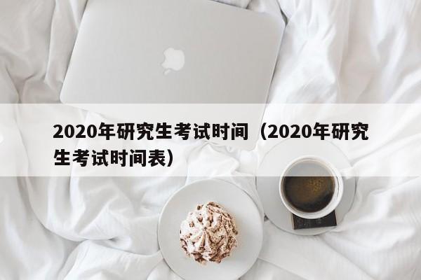 2020年研究生考试时间（2020年研究生考试时间表）