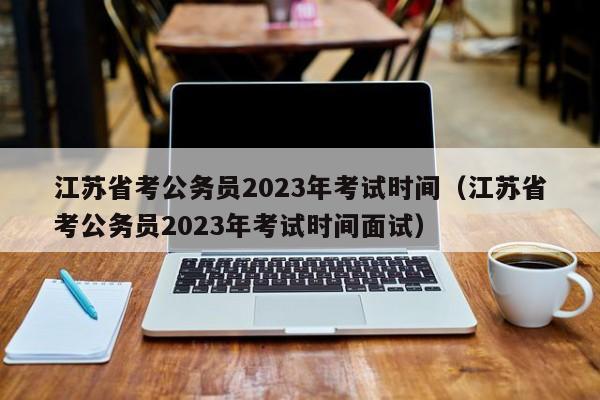 江苏省考公务员2023年考试时间（江苏省考公务员2023年考试时间面试）