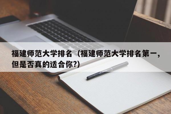 福建师范大学排名（福建师范大学排名第一,但是否真的适合你?）