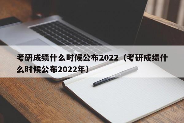 考研成绩什么时候公布2022（考研成绩什么时候公布2022年）