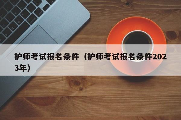 护师考试报名条件（护师考试报名条件2023年）