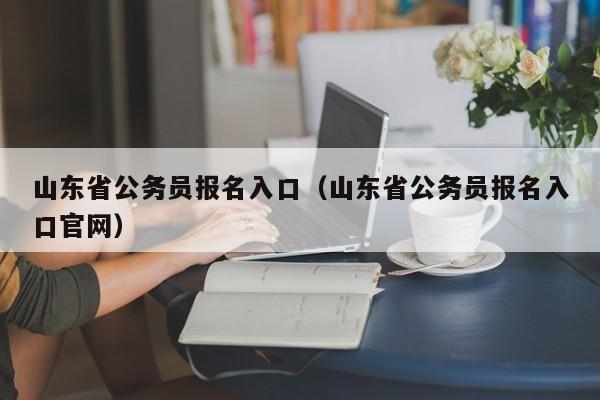 山东省公务员报名入口（山东省公务员报名入口官网）