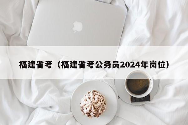 福建省考（福建省考公务员2024年岗位）