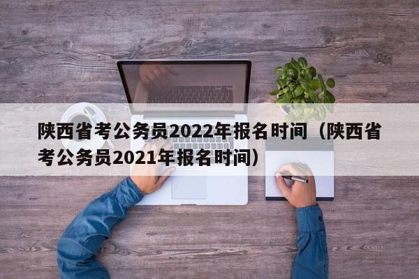 陕西省考公务员2022年报名时间（陕西省考公务员2021年报名时间）