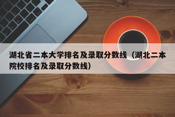 湖北省二本大学排名及录取分数线（湖北二本院校排名及录取分数线）