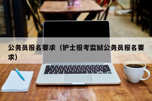 公务员报名要求（护士报考监狱公务员报名要求）