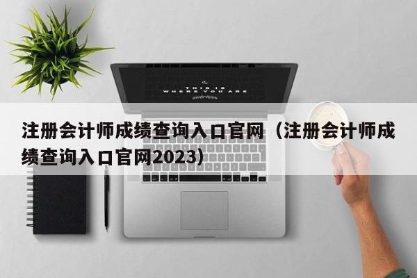 注册会计师成绩查询入口官网（注册会计师成绩查询入口官网2023）