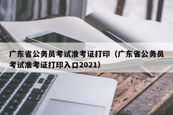 广东省公务员考试准考证打印（广东省公务员考试准考证打印入口2021）