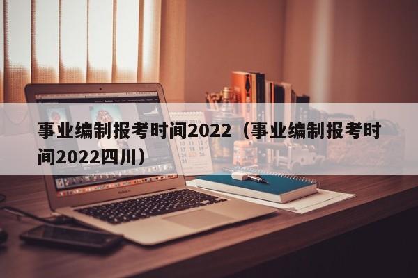 事业编制报考时间2022（事业编制报考时间2022四川）