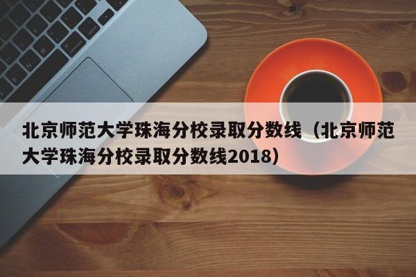 北京师范大学珠海分校录取分数线（北京师范大学珠海分校录取分数线2018）