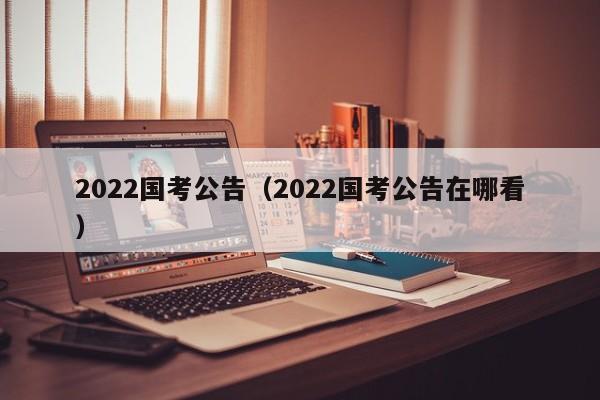 2022国考公告（2022国考公告在哪看）