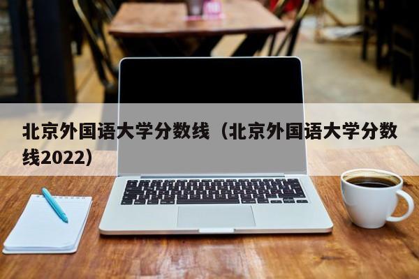 北京外国语大学分数线（北京外国语大学分数线2022）