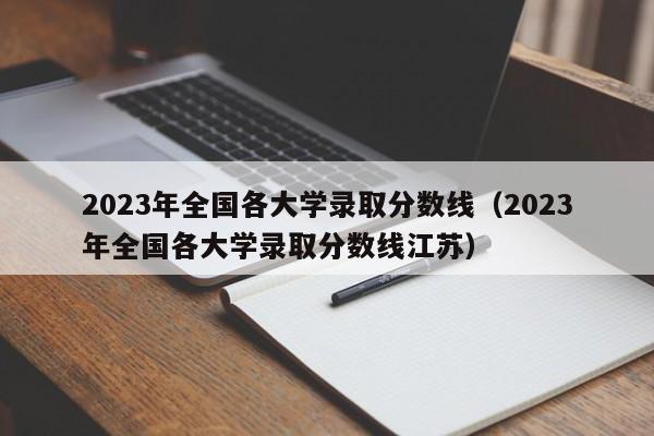 2023年全国各大学录取分数线（2023年全国各大学录取分数线江苏）