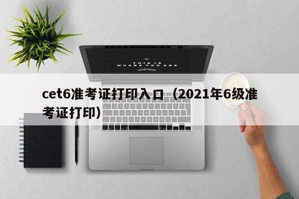 cet6准考证打印入口（2021年6级准考证打印）