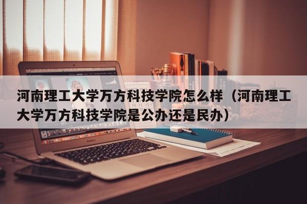 河南理工大学万方科技学院怎么样（河南理工大学万方科技学院是公办还是民办）