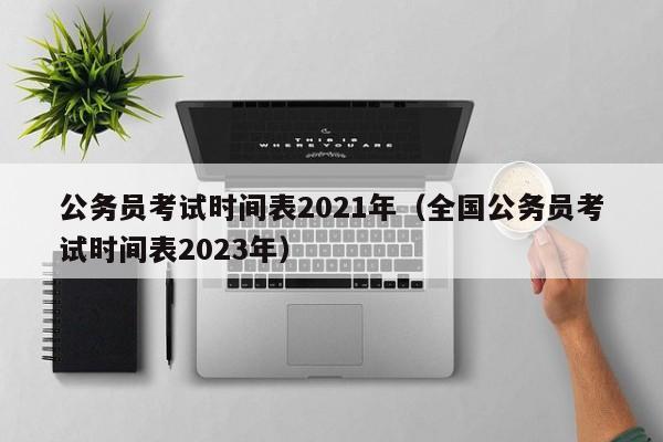 公务员考试时间表2021年（全国公务员考试时间表2023年）