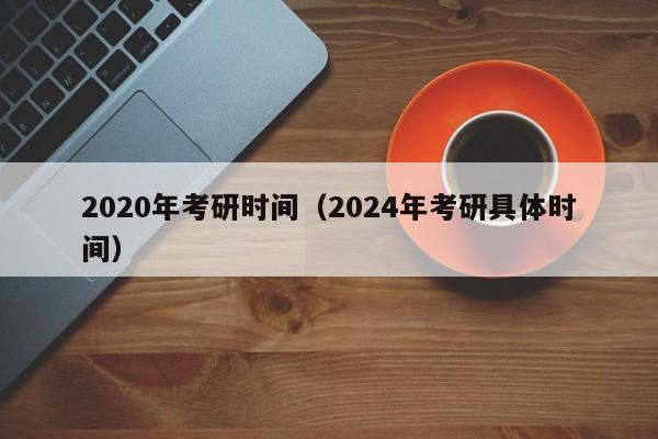 2020年考研时间（2024年考研具体时间）