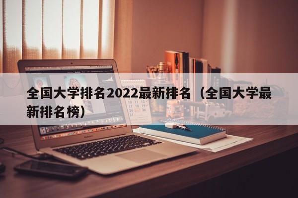 全国大学排名2022最新排名（全国大学最新排名榜）