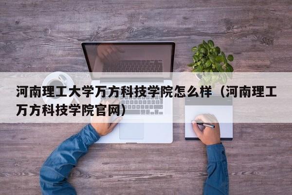 河南理工大学万方科技学院怎么样（河南理工万方科技学院官网）