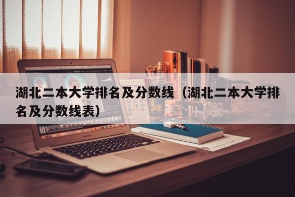 湖北二本大学排名及分数线（湖北二本大学排名及分数线表）