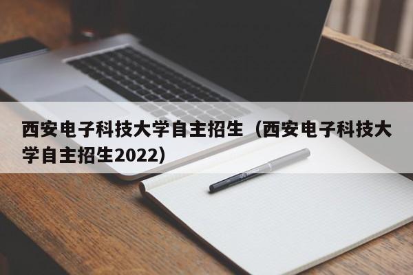 西安电子科技大学自主招生（西安电子科技大学自主招生2022）