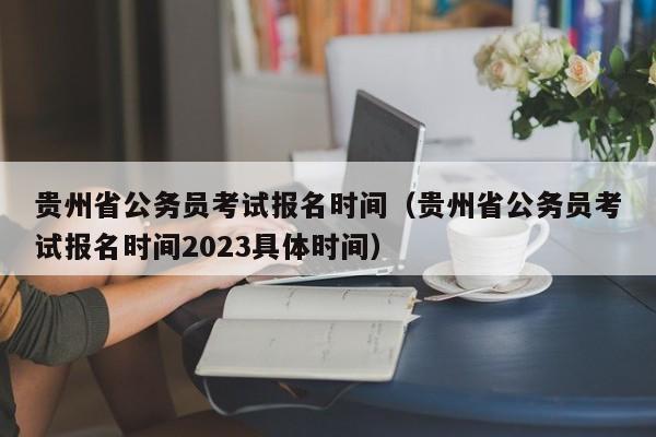 贵州省公务员考试报名时间（贵州省公务员考试报名时间2023具体时间）