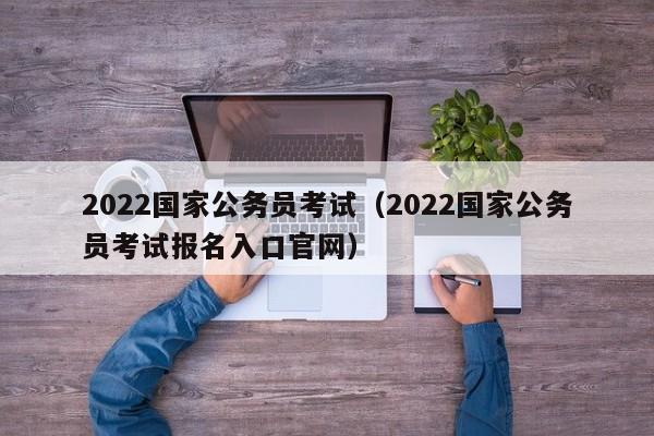 2022国家公务员考试（2022国家公务员考试报名入口官网）