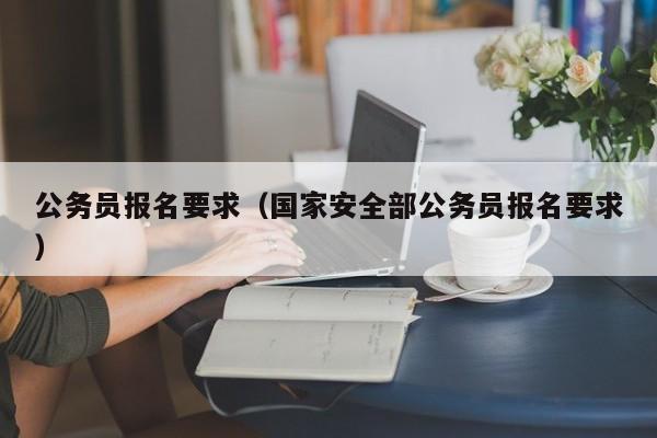 公务员报名要求（国家安全部公务员报名要求）