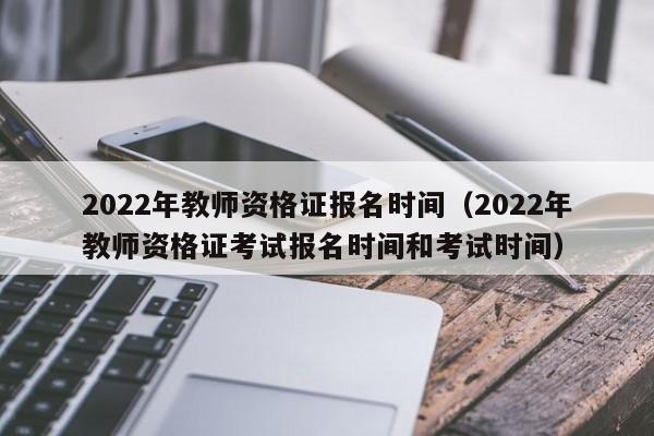 2022年教师资格证报名时间（2022年教师资格证考试报名时间和考试时间）