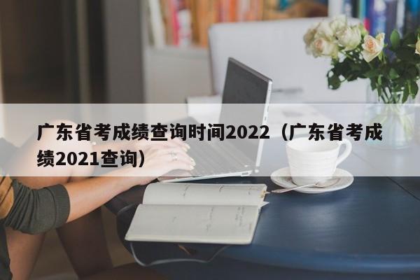 广东省考成绩查询时间2022（广东省考成绩2021查询）